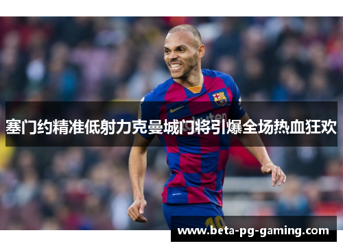 塞门约精准低射力克曼城门将引爆全场热血狂欢