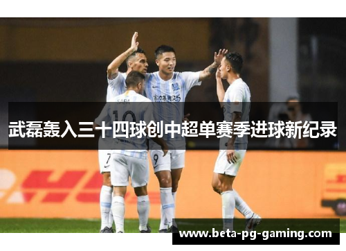 武磊轰入三十四球创中超单赛季进球新纪录