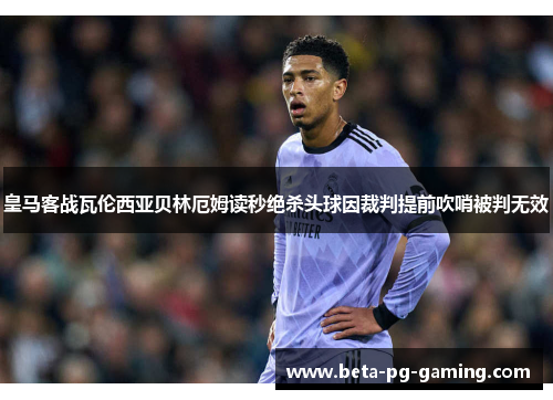 皇马客战瓦伦西亚贝林厄姆读秒绝杀头球因裁判提前吹哨被判无效