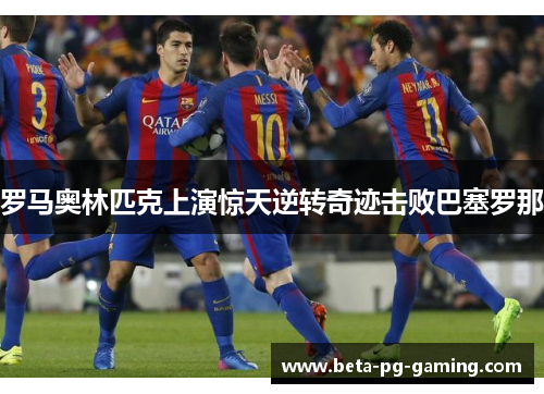 罗马奥林匹克上演惊天逆转奇迹击败巴塞罗那