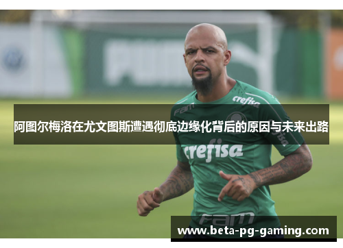 阿图尔梅洛在尤文图斯遭遇彻底边缘化背后的原因与未来出路 阿图尔梅洛在尤文图斯遭遇彻底边缘化背后的原因与未来出路