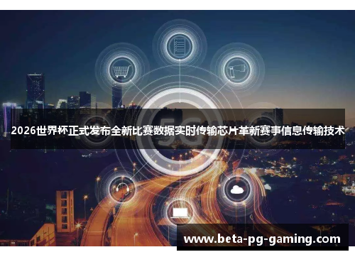 2026世界杯正式发布全新比赛数据实时传输芯片革新赛事信息传输技术
