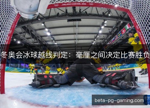 冬奥会冰球越线判定:毫厘之间决定比赛胜负 冬奥会冰球越线判定:毫厘之间决定比赛胜负