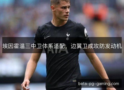 埃因霍温三中卫体系适配，边翼卫成攻防发动机