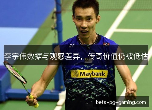 李宗伟数据与观感差异，传奇价值仍被低估