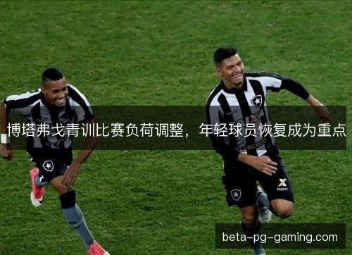 博塔弗戈青训比赛负荷调整，年轻球员恢复成为重点