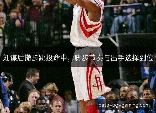 刘谋后撤步跳投命中,脚步节奏与出手选择到位 刘谋后撤步跳投命中,脚步节奏与出手选择到位