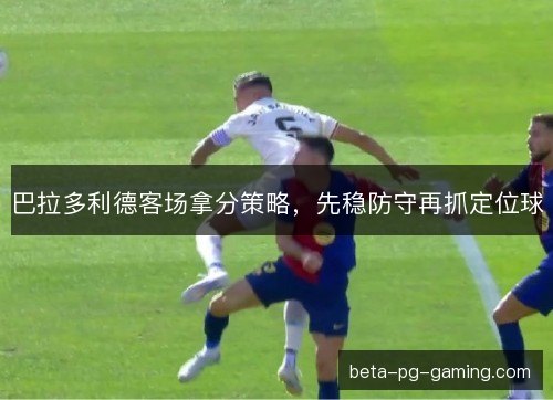 巴拉多利德客场拿分策略，先稳防守再抓定位球